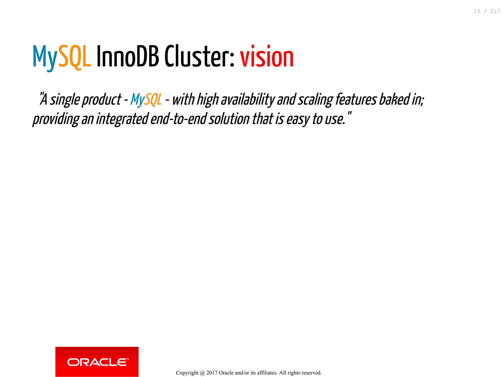MySQL InnoDB Cluster: vision
  "A single product - MySQL - with high availability and scaling features baked in;
providing an integrated end-to-end solution that is easy to use."
Copyright @ 2017 Oracle and/or its affiliates. All rights reserved.
13 / 217
 