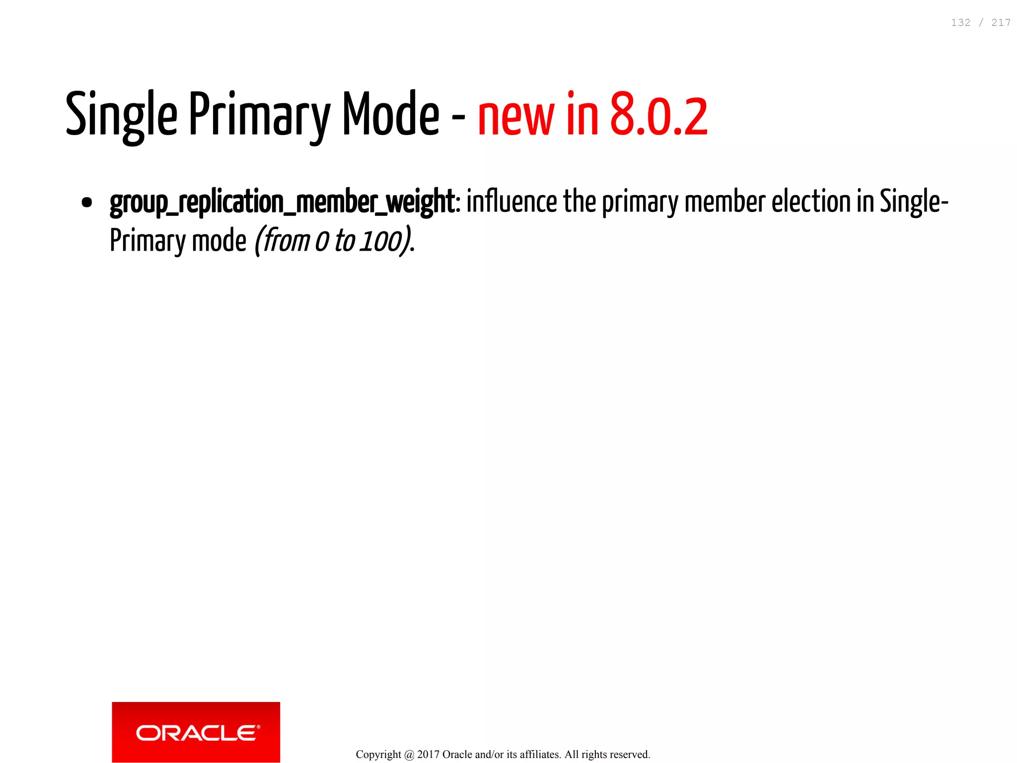 Single Primary Mode - new in 8.0.2
group_replication_member_weight: influence the primary member election in Single-
Primary mode (from 0 to 100).
Copyright @ 2017 Oracle and/or its affiliates. All rights reserved.
132 / 217
 