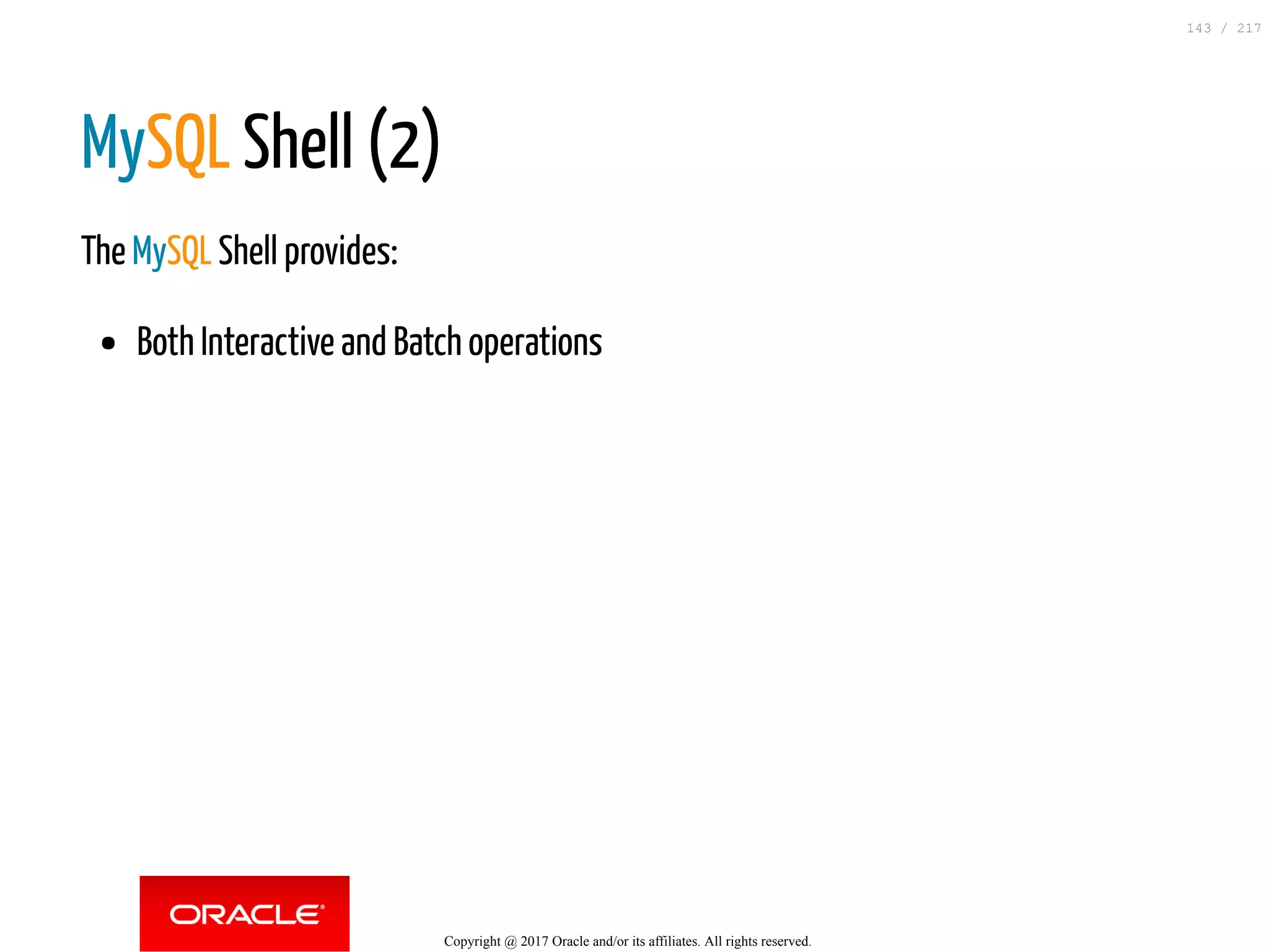MySQL Shell (2)
The MySQL Shell provides:
Both Interactive and Batch operations
Copyright @ 2017 Oracle and/or its affiliates. All rights reserved.
143 / 217
 