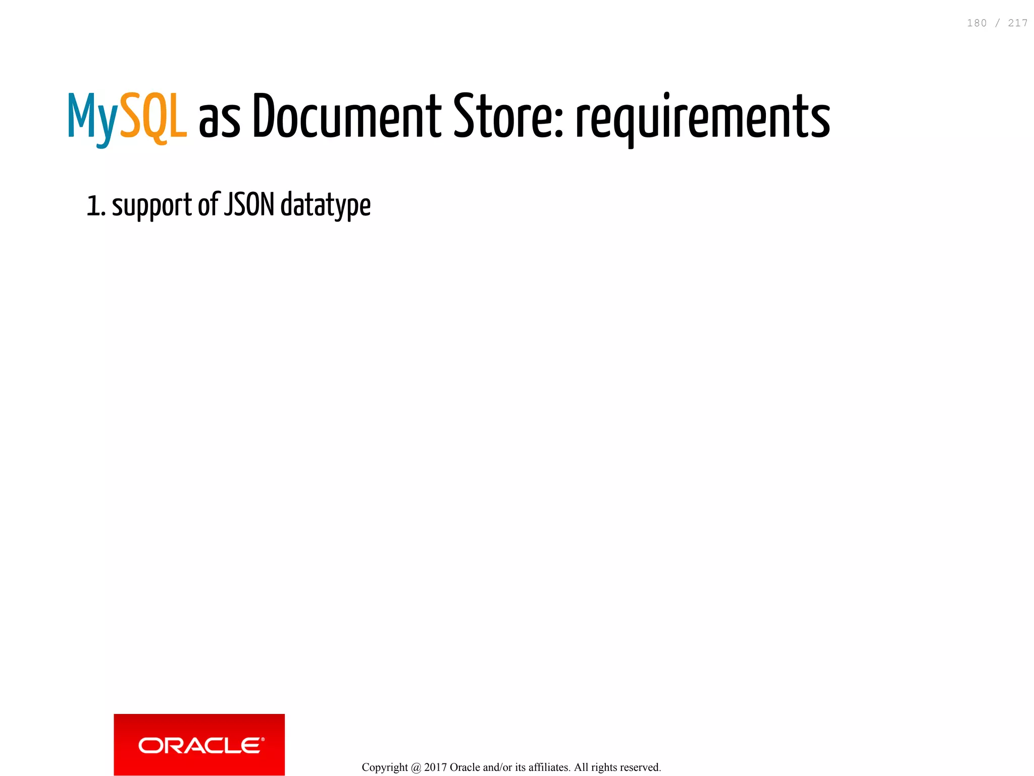 MySQL as Document Store: requirements
1. support of JSON datatype
Copyright @ 2017 Oracle and/or its affiliates. All rights reserved.
180 / 217
 