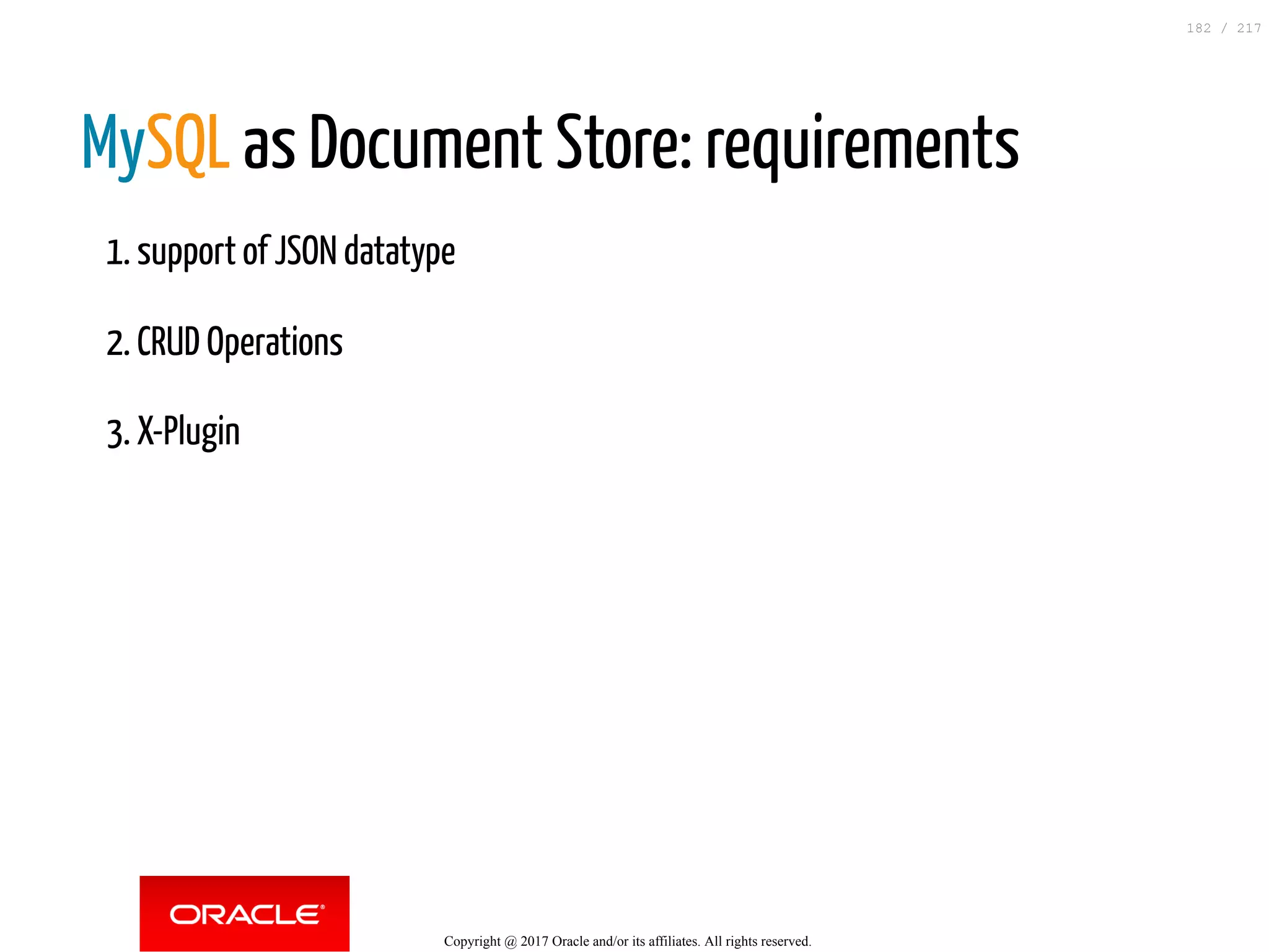 MySQL as Document Store: requirements
1. support of JSON datatype
2. CRUD Operations
3. X-Plugin
Copyright @ 2017 Oracle and/or its affiliates. All rights reserved.
182 / 217
 