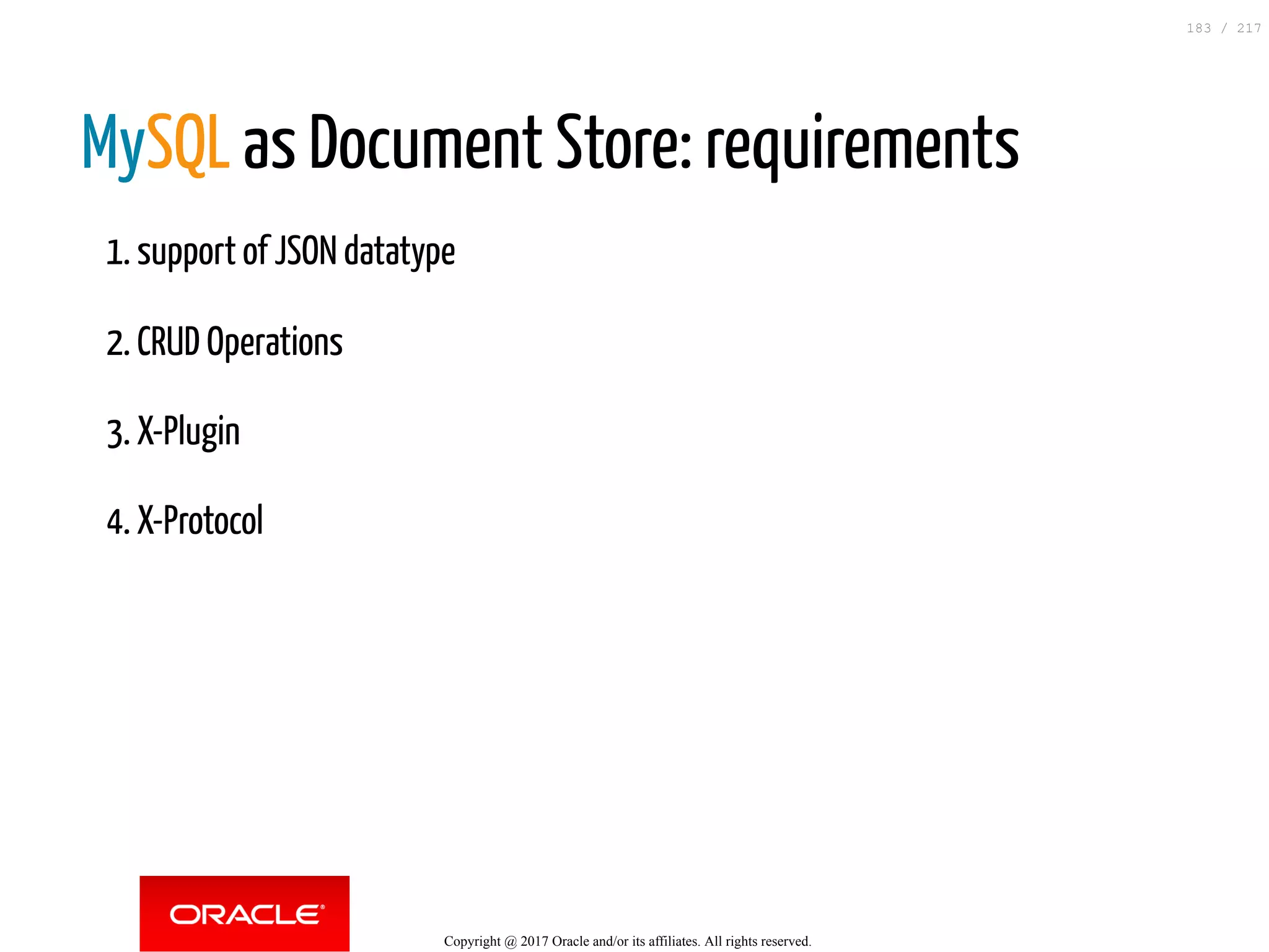 MySQL as Document Store: requirements
1. support of JSON datatype
2. CRUD Operations
3. X-Plugin
4. X-Protocol
Copyright @ 2017 Oracle and/or its affiliates. All rights reserved.
183 / 217
 