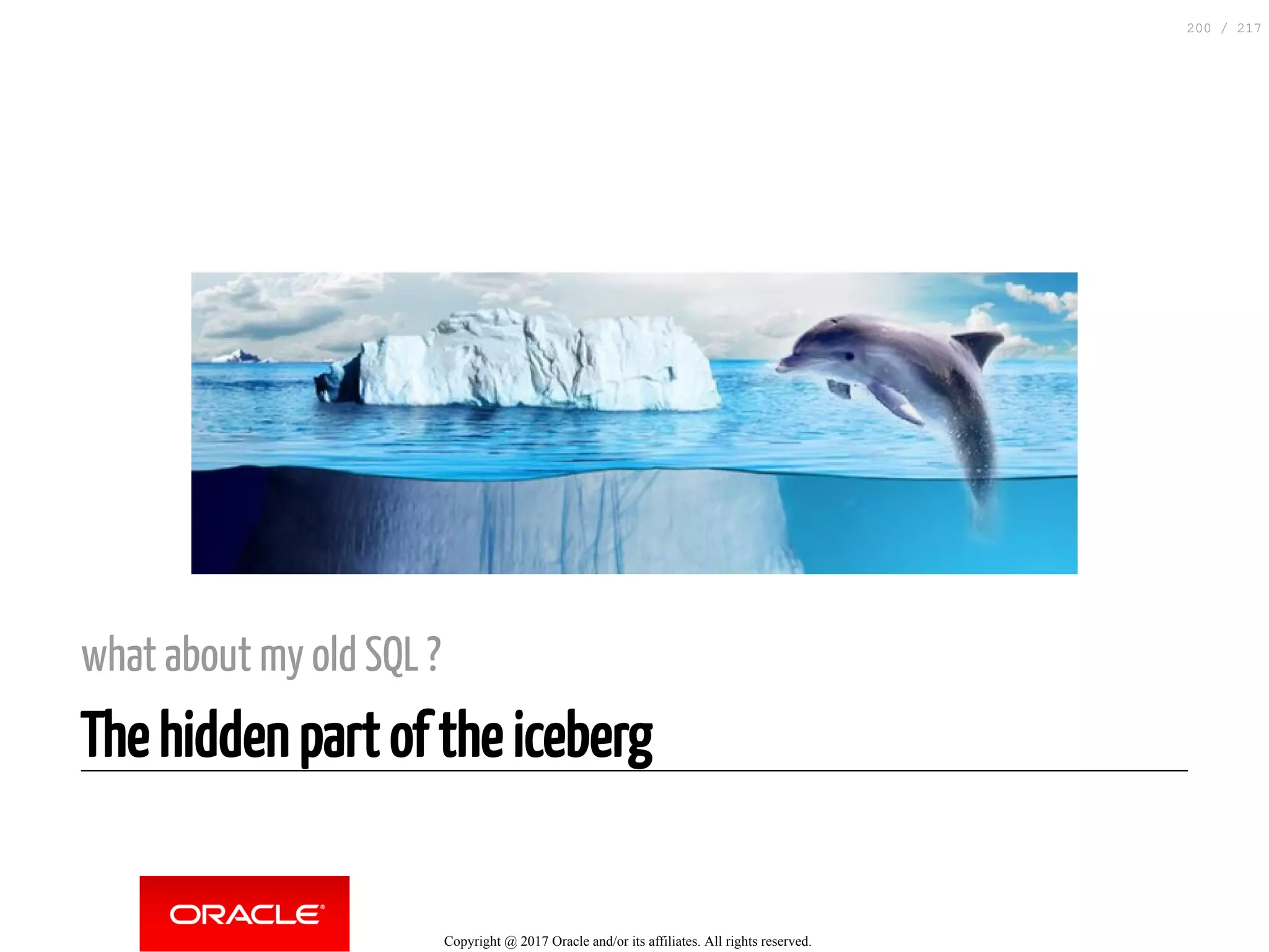 what about my old SQL ?
The hidden part of the iceberg
Copyright @ 2017 Oracle and/or its affiliates. All rights reserved.
200 / 217
 