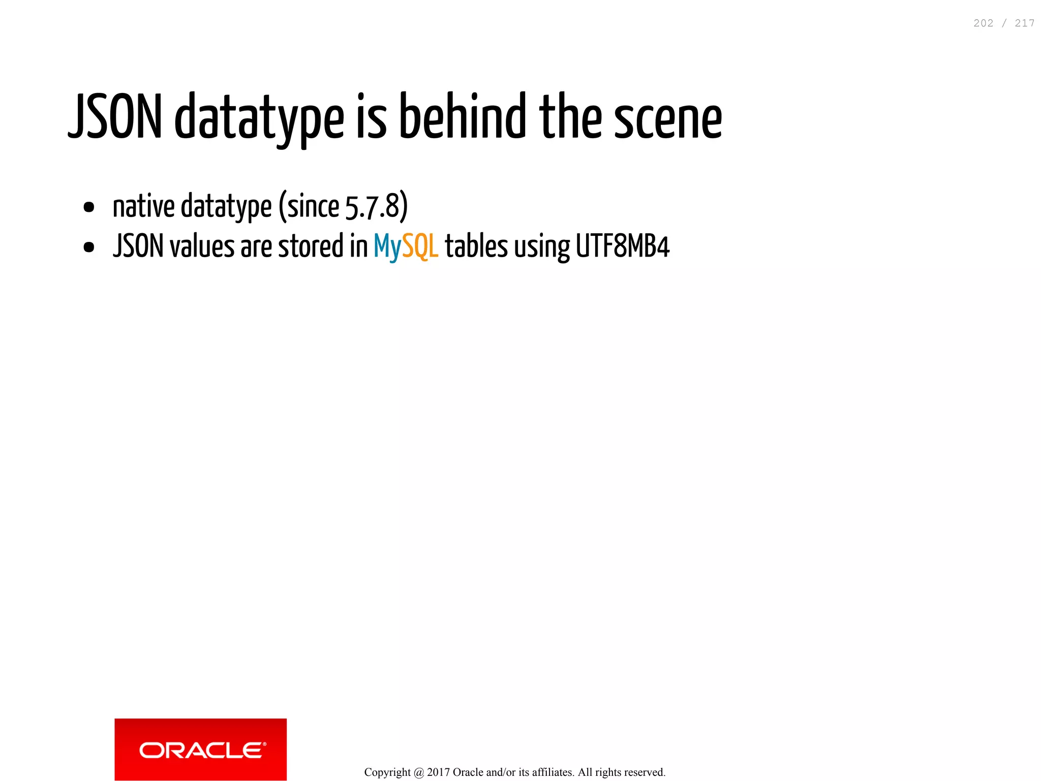 JSON datatype is behind the scene
native datatype (since 5.7.8)
JSON values are stored in MySQL tables using UTF8MB4
Copyright @ 2017 Oracle and/or its affiliates. All rights reserved.
202 / 217
 