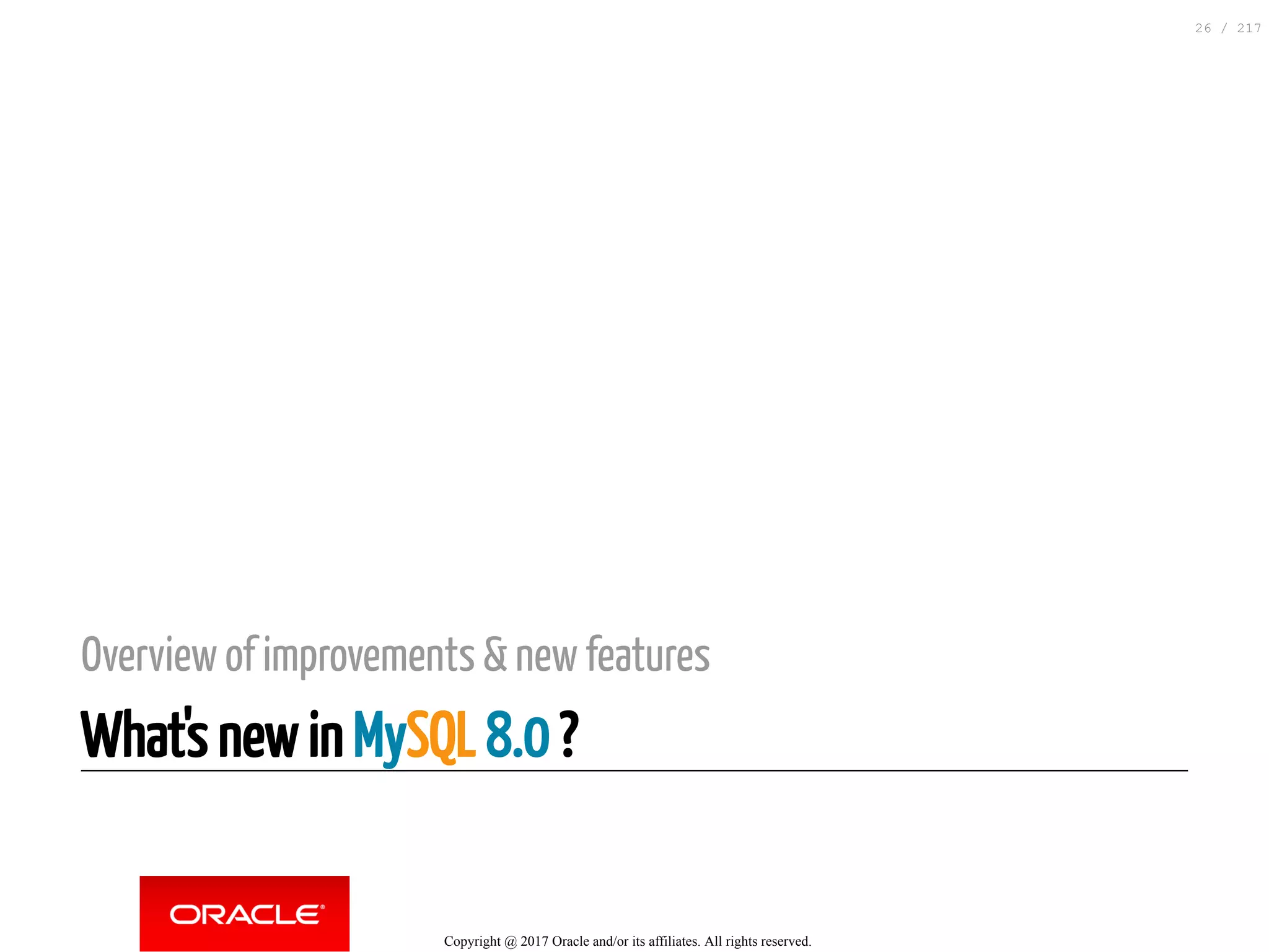 Overview of improvements & new features
What's new in MySQL 8.0 ?
Copyright @ 2017 Oracle and/or its affiliates. All rights reserved.
26 / 217
 