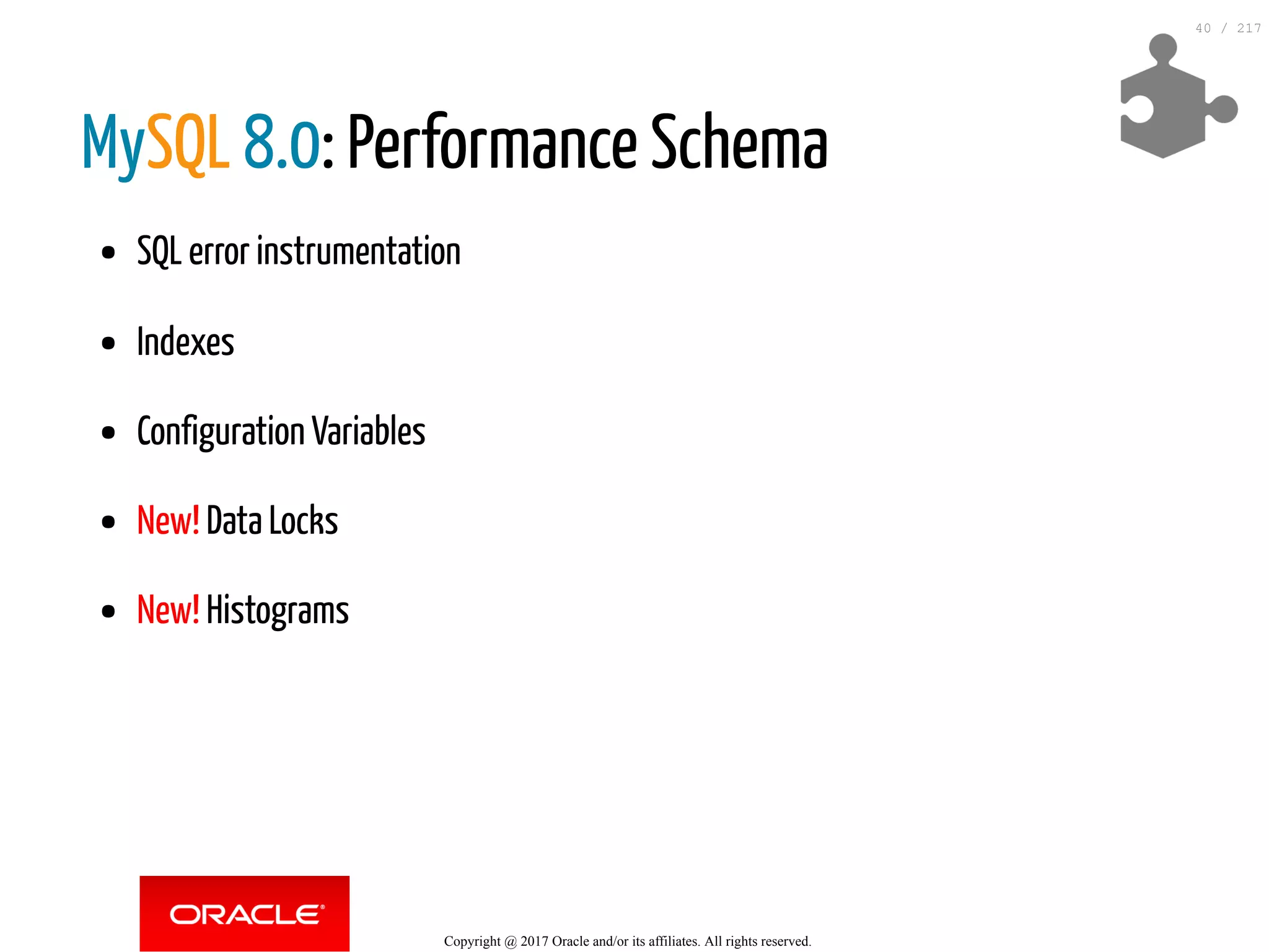 MySQL 8.0: Performance Schema
SQL error instrumentation
Indexes
Configuration Variables
New! Data Locks
New! Histograms
Copyright @ 2017 Oracle and/or its affiliates. All rights reserved.
40 / 217
 