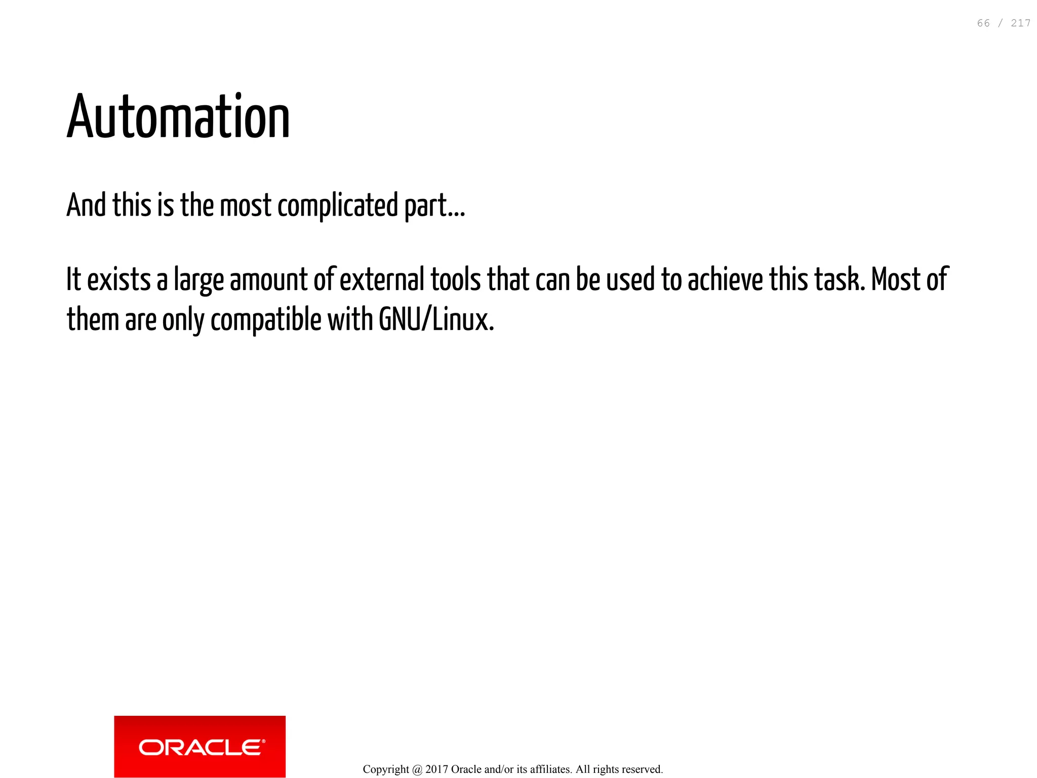 Automation
And this is the most complicated part...
It exists a large amount of external tools that can be used to achieve this task. Most of
them are only compatible with GNU/Linux.
Copyright @ 2017 Oracle and/or its affiliates. All rights reserved.
66 / 217
 