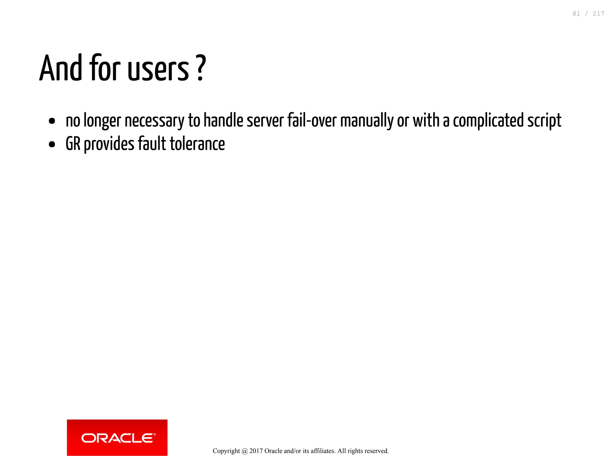 And for users ?
no longer necessary to handle server fail-over manually or with a complicated script
GR provides fault tolerance
Copyright @ 2017 Oracle and/or its affiliates. All rights reserved.
81 / 217
 