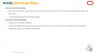 NoSQL Document Store
Sans structure (schemaless)
pas de conception de schéma, pas de normalisation, pas de clés étrangères, pas de types de
données, ...
un développement initial très rapide
Structure de données exible
tableaux ou objets intégrés
solution valable lorsque les certaines données ne peuvent pas être modélisées de manière
optimale dans un modèle relationnel
Copyright @ 2022 Oracle and/or its affiliates.
5
 