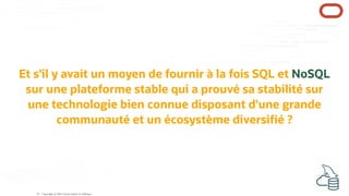 Et s'il y avait un moyen de fournir à la fois SQL et NoSQL
sur une plateforme stable qui a prouvé sa stabilité sur
une technologie bien connue disposant d'une grande
communauté et un écosystème diversi é ?
Copyright @ 2022 Oracle and/or its affiliates.
10
 