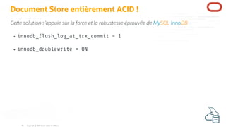 Document Store entièrement ACID !
Ce e solution s'appuie sur la force et la robustesse éprouvée de MySQL InnoDB
innodb_ ush_log_at_trx_commit = 1
innodb_doublewrite = ON
Copyright @ 2022 Oracle and/or its affiliates.
41
 