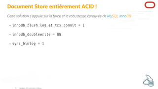 Document Store entièrement ACID !
Ce e solution s'appuie sur la force et la robustesse éprouvée de MySQL InnoDB
innodb_ ush_log_at_trx_commit = 1
innodb_doublewrite = ON
sync_binlog = 1
Copyright @ 2022 Oracle and/or its affiliates.
41
 