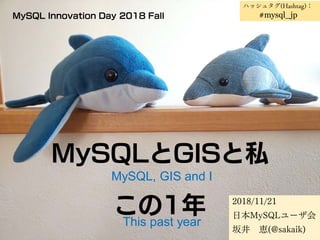 MySQLとGISと私
この1年 2018/11/21
日本MySQLユーザ会
坂井 恵(@sakaik)
MySQL Innovation Day 2018 Fall
MySQL, GIS and I
This past year
ハッシュタグ(Hashtag)：
#mysql_jp
 