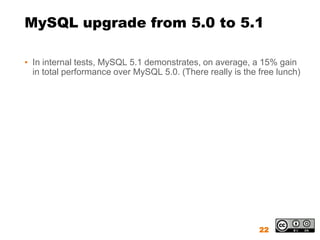MySQL upgrade from 5.0 to 5.1

▪ In internal tests, MySQL 5.1 demonstrates, on average, a 15% gain
  in total performance over MySQL 5.0. (There really is the free lunch)




                                                            22
 