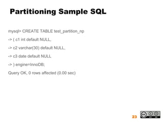 Partitioning Sample SQL

mysql> CREATE TABLE test_partition_np

-> ( c1 int default NULL,

-> c2 varchar(30) default NULL,

-> c3 date default NULL

-> ) engine=InnoDB;

Query OK, 0 rows affected (0.00 sec)




                                        23
 