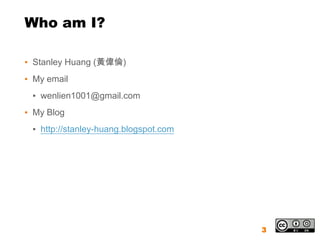 Who am I?

▪ Stanley Huang (黃偉倫)
▪ My email
 ▪ wenlien1001@gmail.com
▪ My Blog
 ▪ http://stanley-huang.blogspot.com




                                       3
 