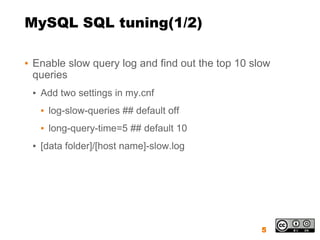MySQL SQL tuning(1/2)

▪ Enable slow query log and find out the top 10 slow
  queries
 ▪ Add two settings in my.cnf
   ▪ log-slow-queries ## default off
   ▪ long-query-time=5 ## default 10
 ▪ [data folder]/[host name]-slow.log




                                                  5
 