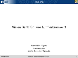 The end




                 Vielen Dank für Eure Aufmerksamkeit!




                                Für weitere Fragen:
                                  Armin Kerscher
                           armin.kerscher@gmx.de


Armin Kerscher             Vorlesung Datenbanken WS 2010/2011   13
 