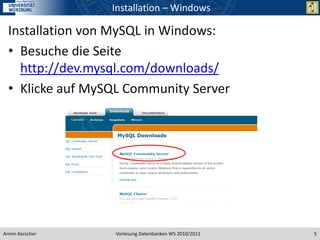 Installation – Windows

  Installation von MySQL in Windows:
  • Besuche die Seite
    http://dev.mysql.com/downloads/
  • Klicke auf MySQL Community Server




Armin Kerscher    Vorlesung Datenbanken WS 2010/2011   5
 