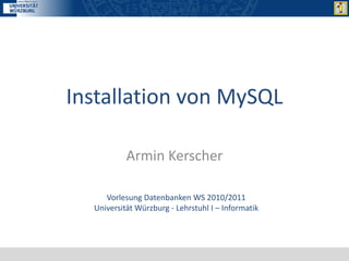Installation von MySQL

           Armin Kerscher

     Vorlesung Datenbanken WS 2010/2011
  Universität Würzburg - Lehrstuhl I – Informatik
 