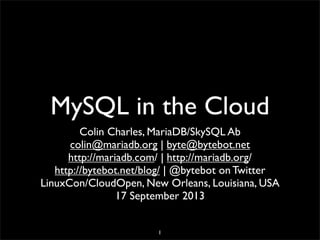 MySQL in the Cloud
Colin Charles, MariaDB/SkySQL Ab
colin@mariadb.org | byte@bytebot.net
http://mariadb.com/ | http://mariadb.org/
http://bytebot.net/blog/ | @bytebot on Twitter
LinuxCon/CloudOpen, New Orleans, Louisiana, USA
17 September 2013
1
 