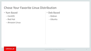 Chose Your Favorite Linux Distribution 
• Yum Based 
– CentOS 
– Red Hat 
– Amazon Linux 
• Deb Based 
– Debian 
– Ubuntu 
Copyright © 2014 Oracle and/or its affiliates. All rights reserved. | 
39 
 