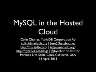MySQL in the Hosted
Cloud
Colin Charles, MariaDB Corporation Ab	

colin@mariadb.org | byte@bytebot.net	

http://mariadb.com/ | http://mariadb.org/ 	

http://bytebot.net/blog/ | @bytebot on Twitter	

Percona Live Santa Clara, California, USA	

14 April 2015
1
 