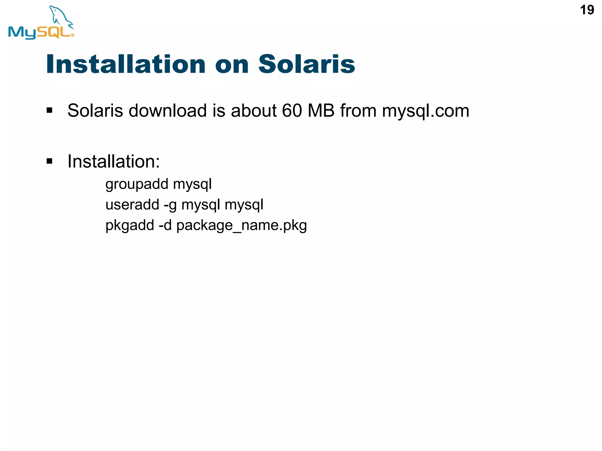 19 Installation on Solaris  Solaris download is about 60 MB from mysql.com  Installation: groupadd mysql useradd -g mysql mysql pkgadd -d package_name.pkg 