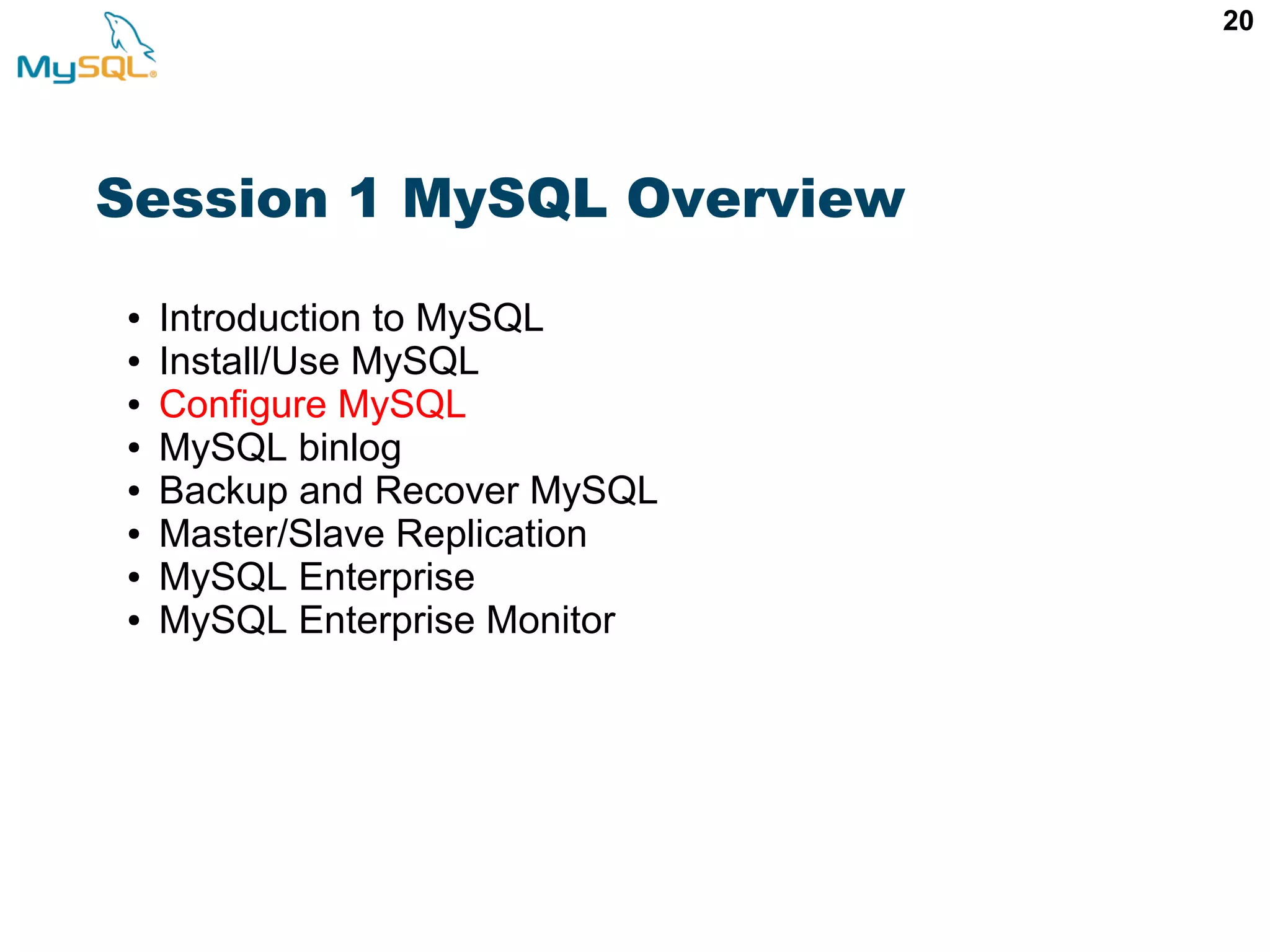 20 Session 1 MySQL Overview ● Introduction to MySQL ● Install/Use MySQL ● Configure MySQL ● MySQL binlog ● Backup and Recover MySQL ● Master/Slave Replication ● MySQL Enterprise ● MySQL Enterprise Monitor 