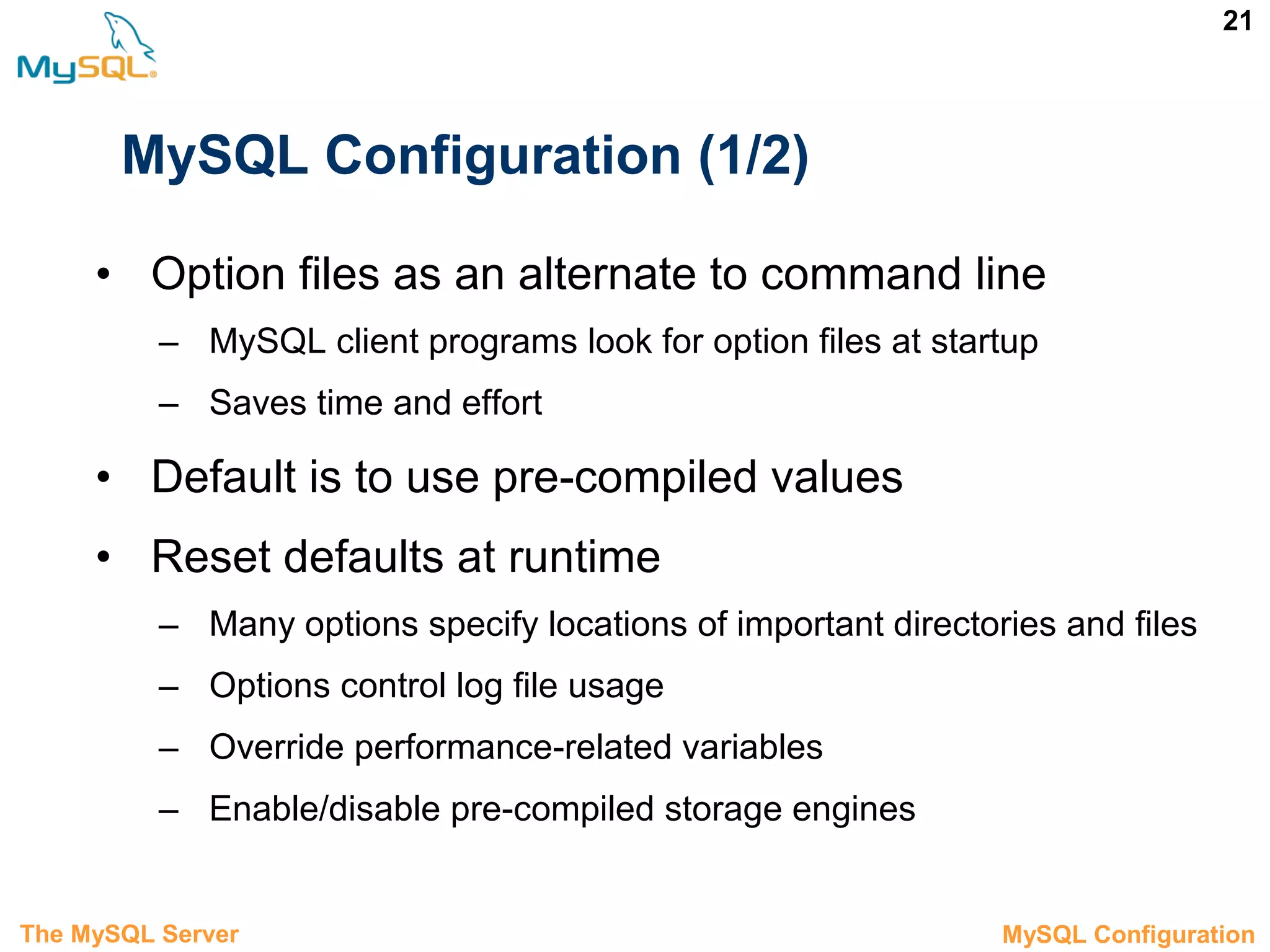 21 MySQL Configuration (1/2) • Option files as an alternate to command line – MySQL client programs look for option files at startup – Saves time and effort • Default is to use pre-compiled values • Reset defaults at runtime – Many options specify locations of important directories and files – Options control log file usage – Override performance-related variables – Enable/disable pre-compiled storage engines The MySQL Server 3.5 MySQL Configuration 