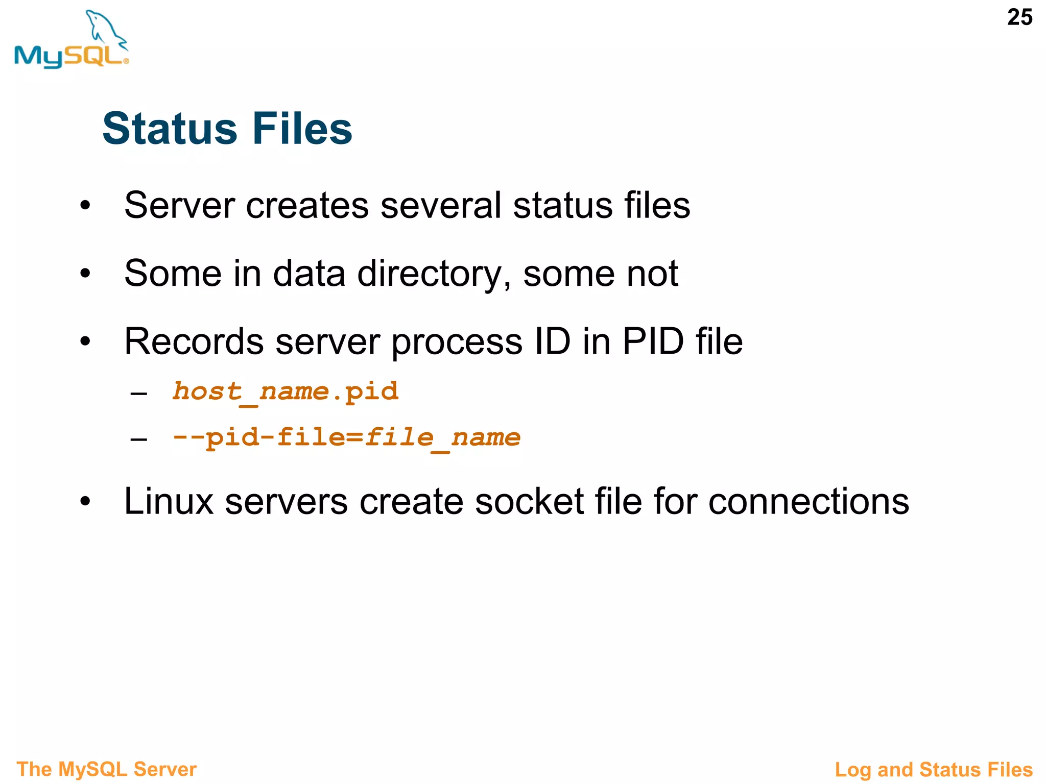 25 Status Files • Server creates several status files • Some in data directory, some not • Records server process ID in PID file – host_name.pid – --pid-file=file_name • Linux servers create socket file for connections 3.8 Log and Status FilesThe MySQL Server 