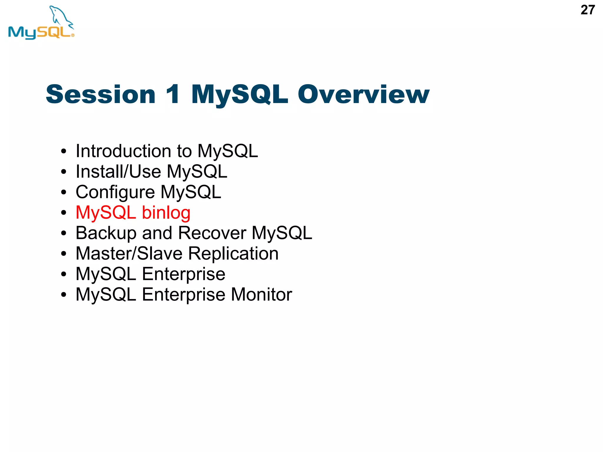 27 Session 1 MySQL Overview ● Introduction to MySQL ● Install/Use MySQL ● Configure MySQL ● MySQL binlog ● Backup and Recover MySQL ● Master/Slave Replication ● MySQL Enterprise ● MySQL Enterprise Monitor 