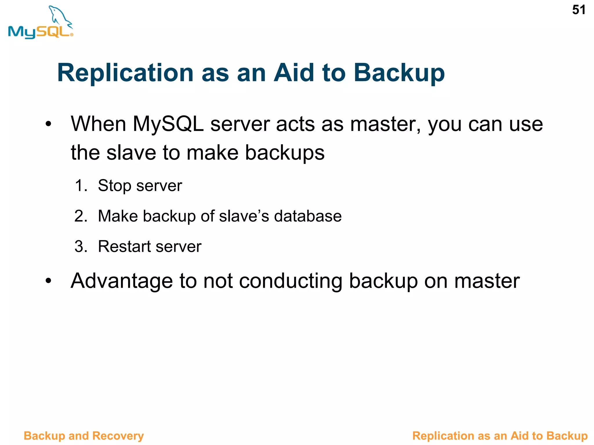 51 Replication as an Aid to Backup • When MySQL server acts as master, you can use the slave to make backups 1. Stop server 2. Make backup of slave’s database 3. Restart server • Advantage to not conducting backup on master 12.8 Replication as an Aid to BackupBackup and Recovery 
