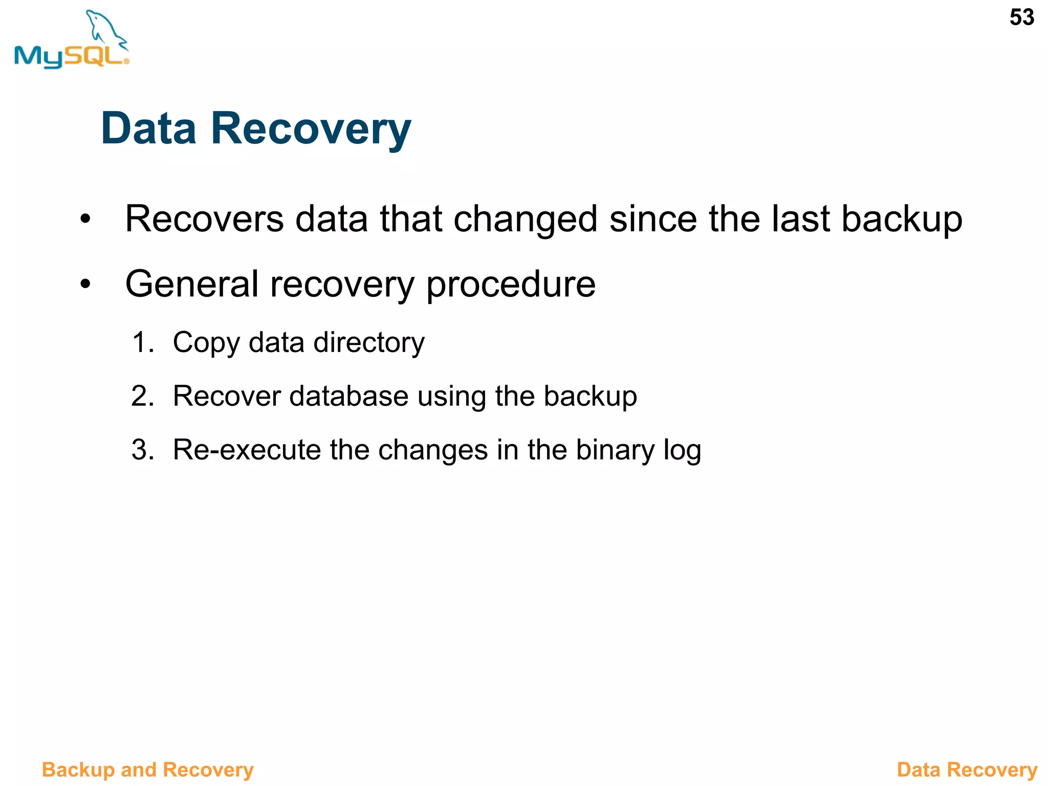 53 Data Recovery • Recovers data that changed since the last backup • General recovery procedure 1. Copy data directory 2. Recover database using the backup 3. Re-execute the changes in the binary log 12.10 Data RecoveryBackup and Recovery 