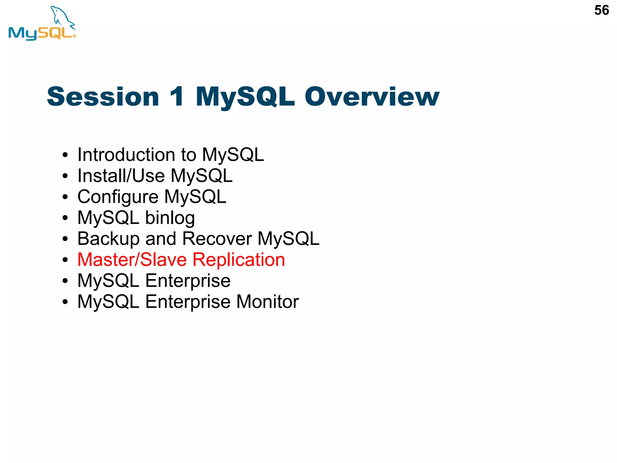 56 Session 1 MySQL Overview ● Introduction to MySQL ● Install/Use MySQL ● Configure MySQL ● MySQL binlog ● Backup and Recover MySQL ● Master/Slave Replication ● MySQL Enterprise ● MySQL Enterprise Monitor 