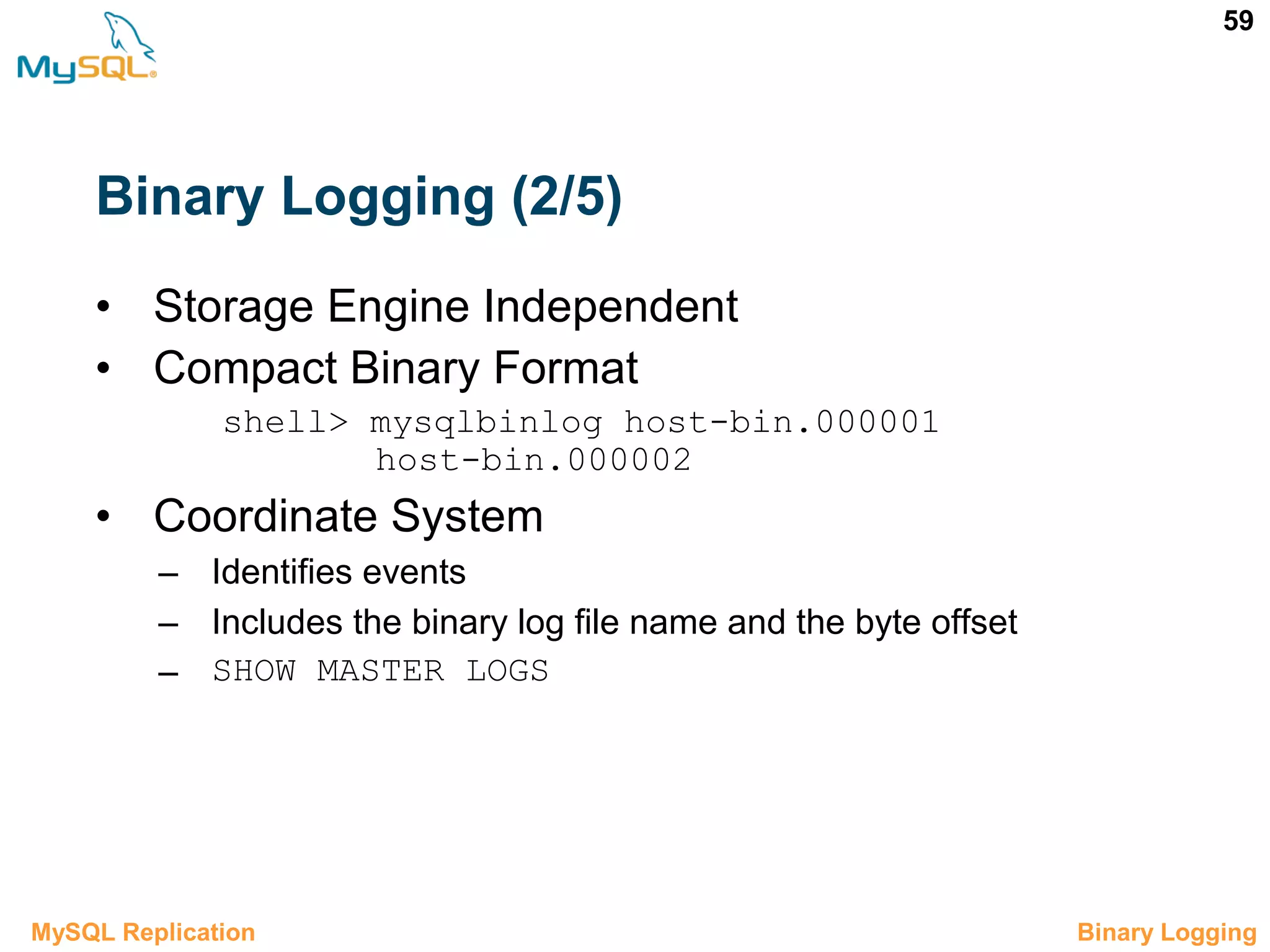 59 Binary Logging (2/5) • Storage Engine Independent • Compact Binary Format shell> mysqlbinlog host-bin.000001 host-bin.000002 • Coordinate System – Identifies events – Includes the binary log file name and the byte offset – SHOW MASTER LOGS 3.3 Binary LoggingMySQL Replication 