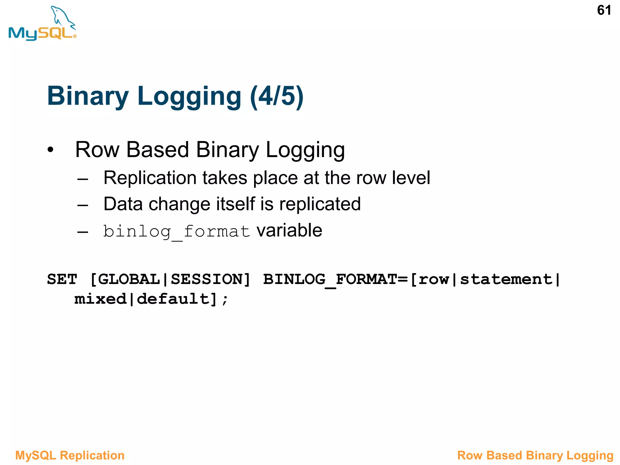 61 Binary Logging (4/5) • Row Based Binary Logging – Replication takes place at the row level – Data change itself is replicated – binlog_format variable SET [GLOBAL|SESSION] BINLOG_FORMAT=[row|statement| mixed|default]; 3.3.2 Row Based Binary LoggingMySQL Replication 