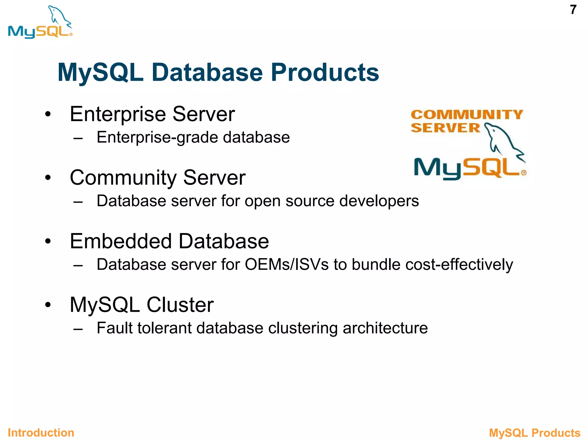 7 MySQL Database Products • Enterprise Server – Enterprise-grade database • Community Server – Database server for open source developers • Embedded Database – Database server for OEMs/ISVs to bundle cost-effectively • MySQL Cluster – Fault tolerant database clustering architecture 1.2 MySQL ProductsIntroduction 
