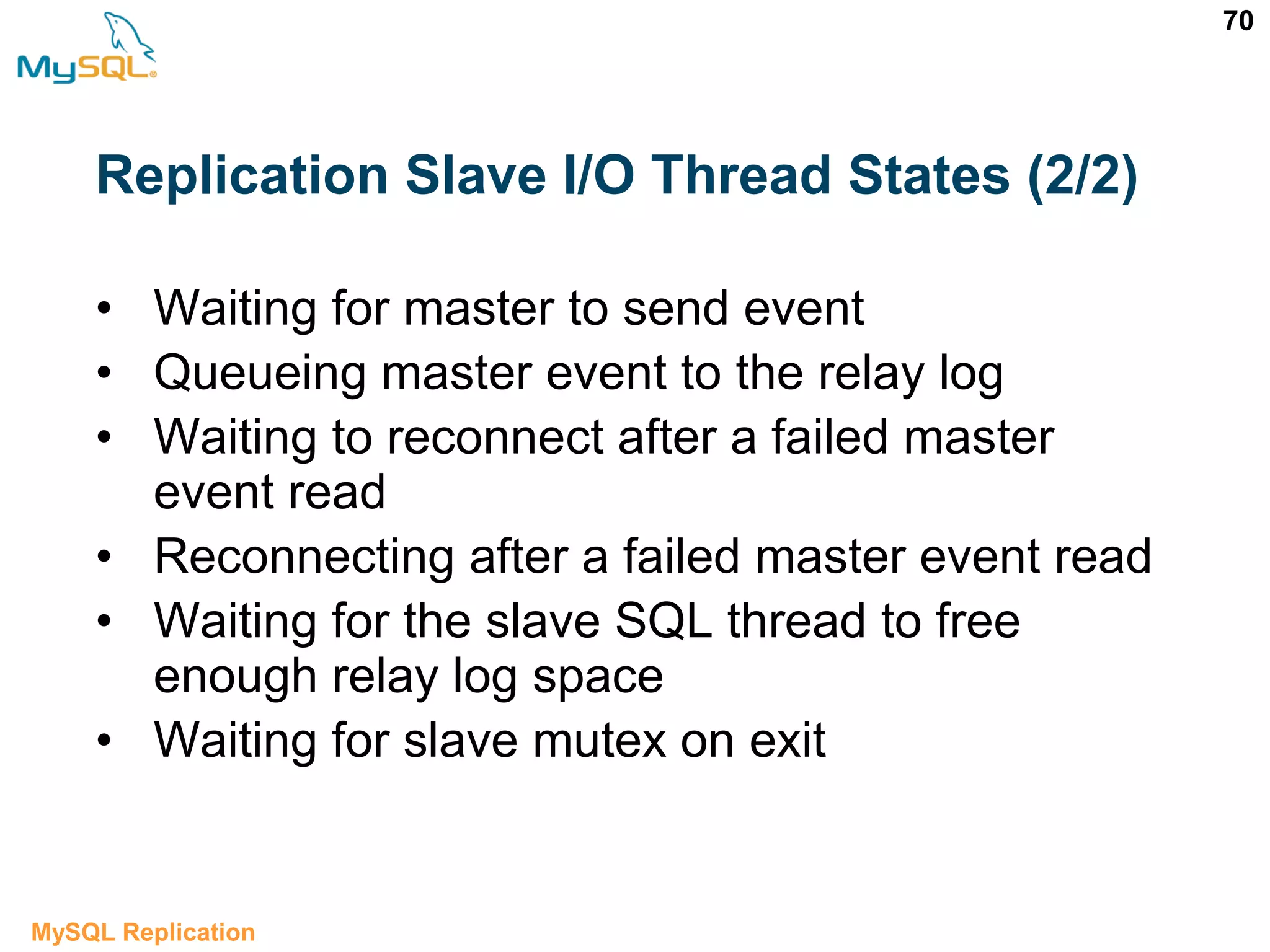70 • Waiting for master to send event • Queueing master event to the relay log • Waiting to reconnect after a failed master event read • Reconnecting after a failed master event read • Waiting for the slave SQL thread to free enough relay log space • Waiting for slave mutex on exit MySQL Replication Replication Slave I/O Thread States (2/2) 