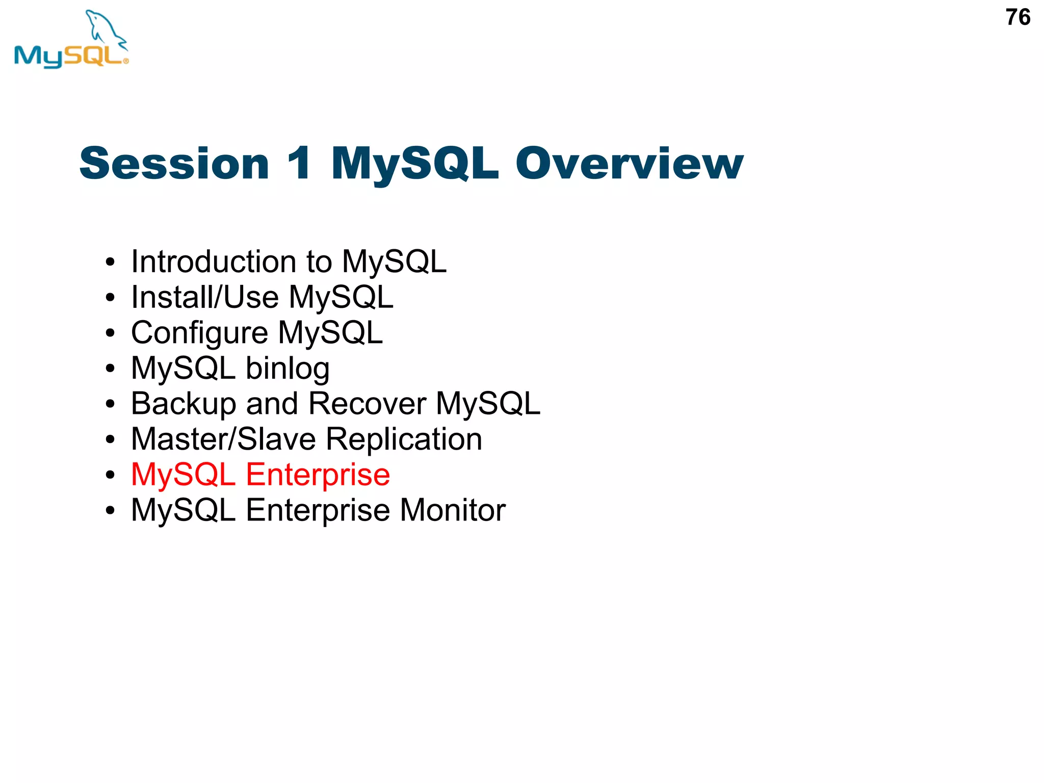 76 Session 1 MySQL Overview ● Introduction to MySQL ● Install/Use MySQL ● Configure MySQL ● MySQL binlog ● Backup and Recover MySQL ● Master/Slave Replication ● MySQL Enterprise ● MySQL Enterprise Monitor 
