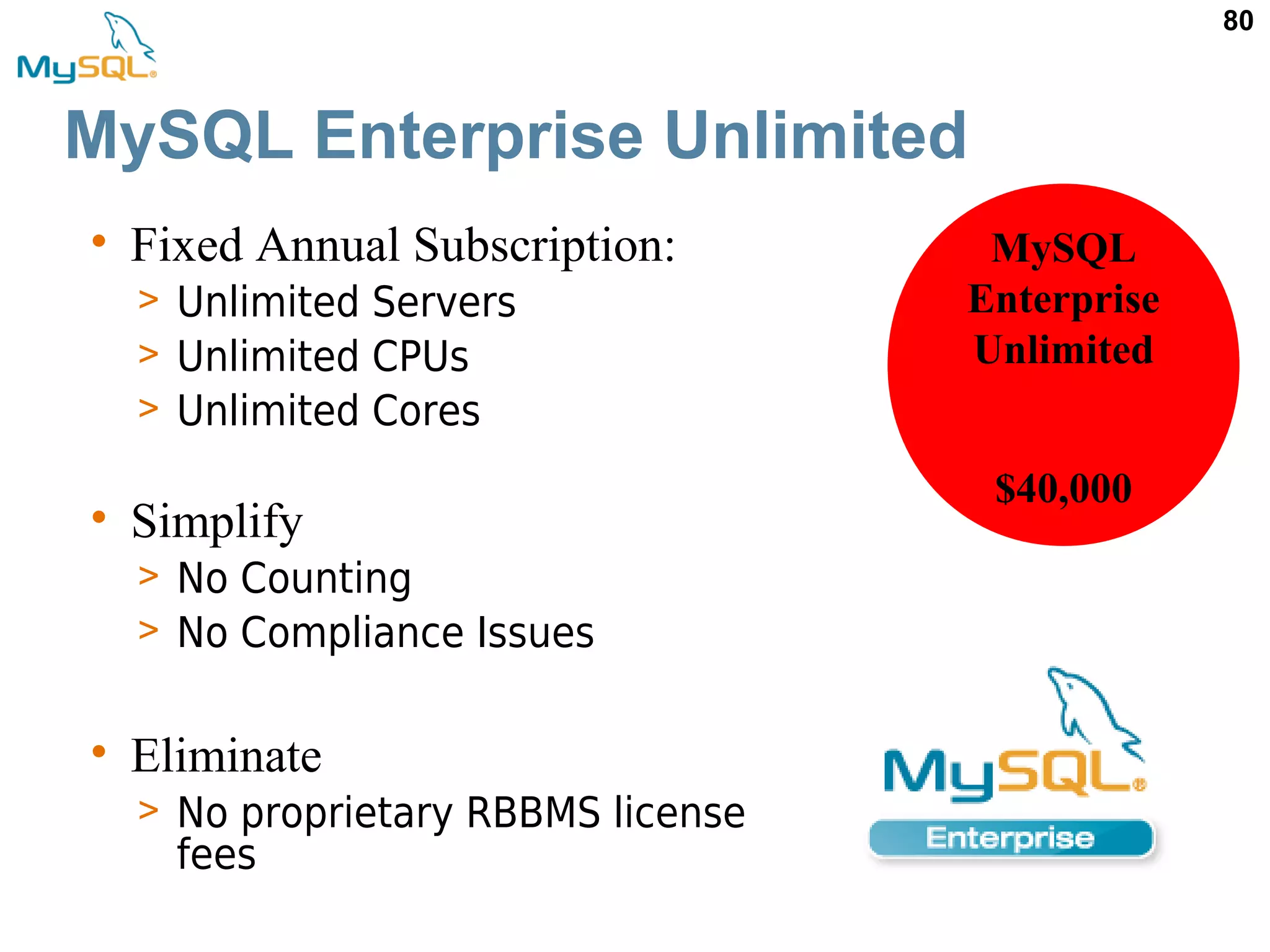 80 MySQL Enterprise Unlimited $40,000 MySQL Enterprise Unlimited • Fixed Annual Subscription: > Unlimited Servers > Unlimited CPUs > Unlimited Cores • Simplify > No Counting > No Compliance Issues • Eliminate > No proprietary RBBMS license fees 