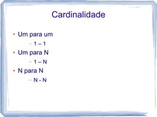 Cardinalidade

●   Um para um
       –   1–1
●   Um para N
       –   1–N
●   N para N
       –   N-N
 