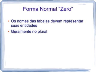 Forma Normal “Zero”

●   Os nomes das tabelas devem representar
    suas entidades
●   Geralmente no plural
 