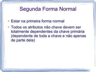 Segunda Forma Normal

●   Estar na primeira forma normal
●   Todos os atributos não chave devem ser
    totalmente dependentes da chave primária
    (dependente de toda a chave e não apenas
    de parte dela)
 