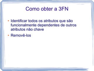 Como obter a 3FN

●   Identificar todos os atributos que são
    funcionalmente dependentes de outros
    atributos não chave
●   Removê-los
 