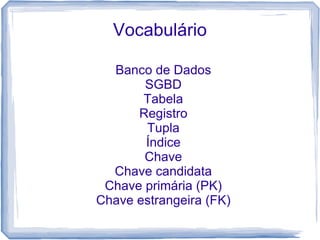 Vocabulário

  Banco de Dados
       SGBD
       Tabela
      Registro
       Tupla
       Índice
       Chave
  Chave candidata
 Chave primária (PK)
Chave estrangeira (FK)
 