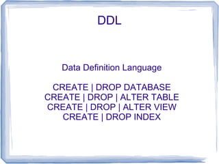 DDL


   Data Definition Language

 CREATE | DROP DATABASE
CREATE | DROP | ALTER TABLE
CREATE | DROP | ALTER VIEW
   CREATE | DROP INDEX
 