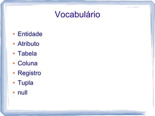 Vocabulário

●   Entidade
●   Atributo
●   Tabela
●   Coluna
●   Registro
●   Tupla
●   null
 