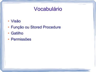 Vocabulário

●   Visão
●   Função ou Stored Procedure
●   Gatilho
●   Permissões
 