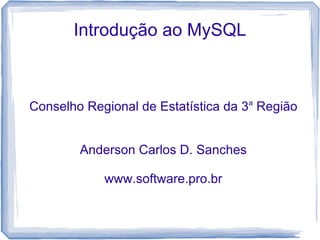 Introdução ao MySQL



Conselho Regional de Estatística da 3a Região


        Anderson Carlos D. Sanches

            www.software.pro.br
 